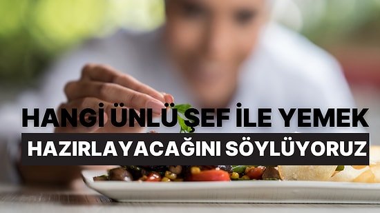 Seçtiğin Yemeklere Göre Hangi Ünlü Şef İle Yemek Hazırlayacağını Söylüyoruz!