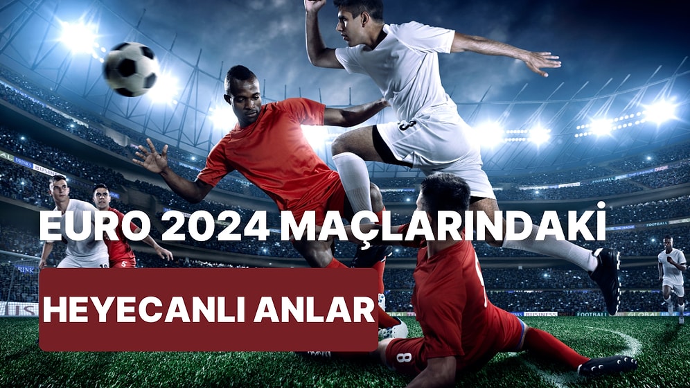 Futbol Tutkunu Olmayan İnsanların Bile EURO 2024 Maçlarını Takip Ederken Yaşadığı 10 Heyecan Dolu An