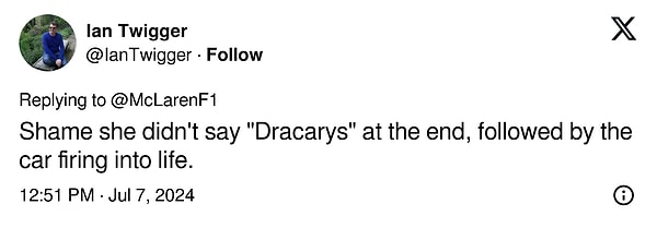 Tabii ejderhaların annesinin hikayesi bununla bitmedi. Videoyu izleyen X kullanıcılarından biri Daenerys Targaryen'in McLaren'in F1 arabasını ateşlerken neden 'Dracarys' demediğini sordu. Ve kullanıcının bu çağrısı cevapsız kalmadı.