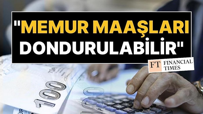 Financial Times Yazarından Türkiye Analizi: "Memur Maaşları Dondurulabilir"