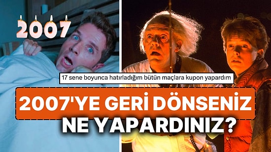 Bir Sabah Uyandığınızda Yıl 2007 Olsa Ne Yapardınız? 17 Yıllık Rüyadan Uyanma Fikri Herkesi Heyecanlandırdı!