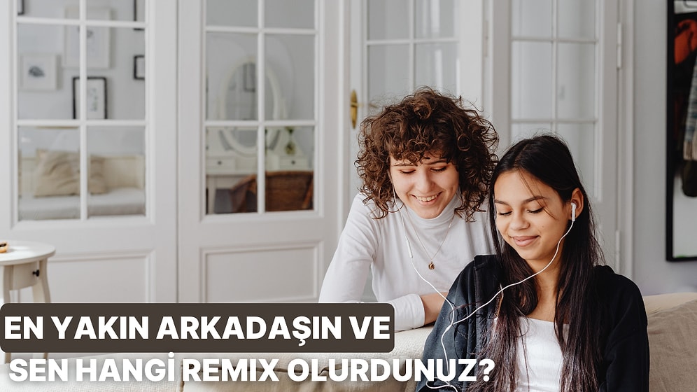 En Yakın Arkadaşın ve Sen Bir Remix Olsanız Hangisi Olurdunuz?