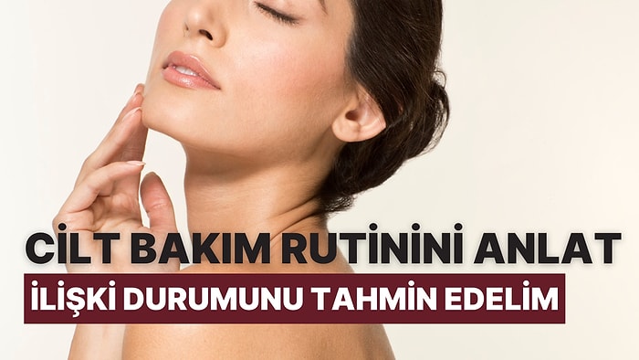 Bize Cilt Bakım Rutinini Anlat, İlişki Durumunu Tahmin Edelim!