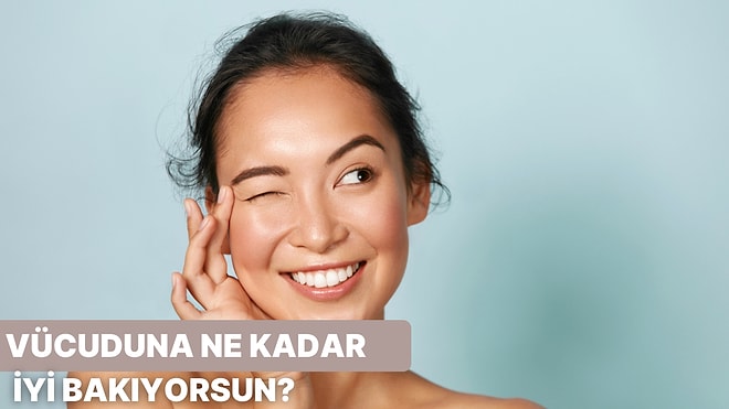 Vücuduna Ne Kadar İyi Bakıyorsun?