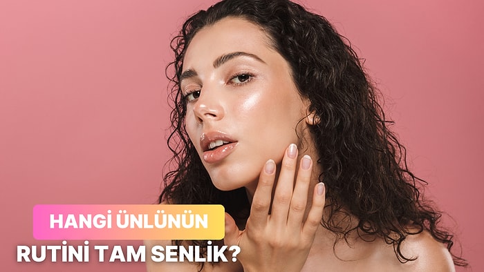 8 Soruda Hangi Ünlünün Bakım Rutinini Denemen Gerektiğini Söylüyoruz!