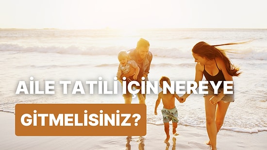 Ailenin Tatil Anlayışına Göre Bu Yaz Tatilini Nerede Geçirmeniz Gerektiğini Söylüyoruz!