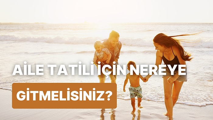 Ailenin Tatil Anlayışına Göre Bu Yaz Tatilini Nerede Geçirmeniz Gerektiğini Söylüyoruz!