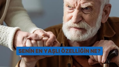 Senin En Yaşlı Özelliğin Ne?