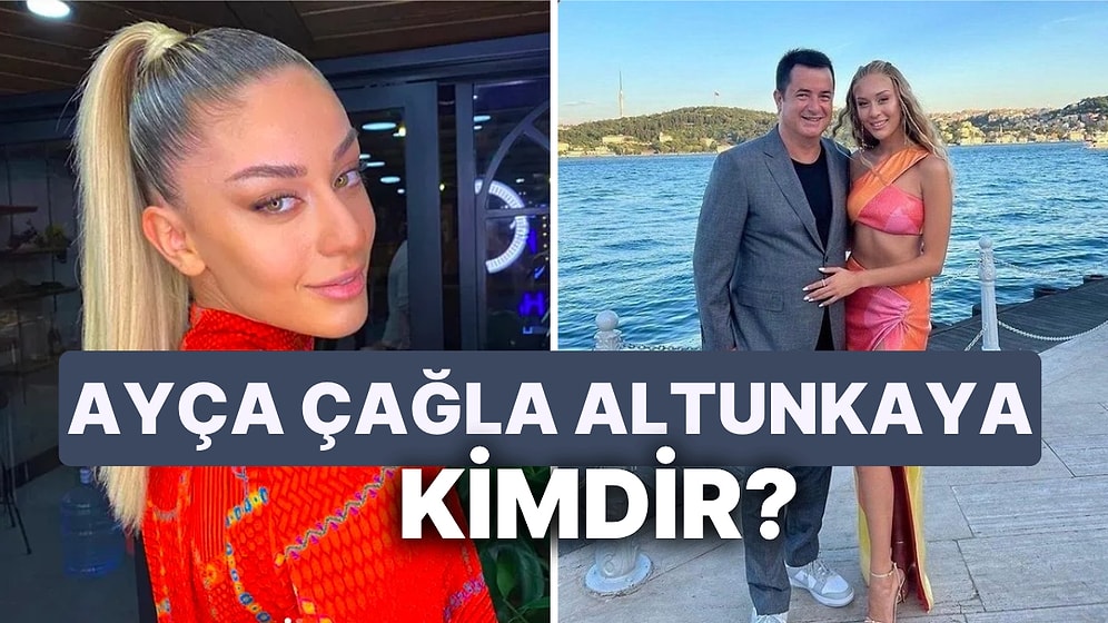 Ayça Çağla Altunkaya Kimdir? Acun Ilıcalı'nın Sevgilisi Ayça Çağla Altunkaya Kaç Yaşında?