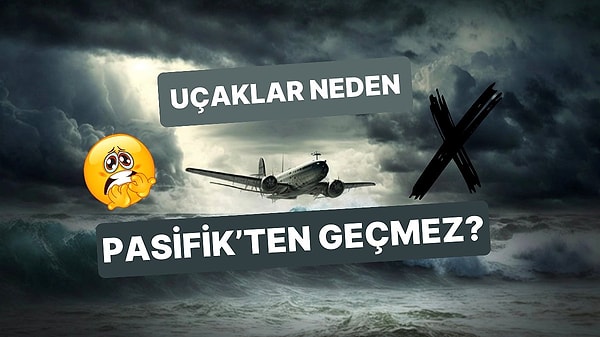 13. Uçakların Büyük Okyanus Üzerinden Uçmamasının Okuyunca Hak Vereceğiniz Sebepleri