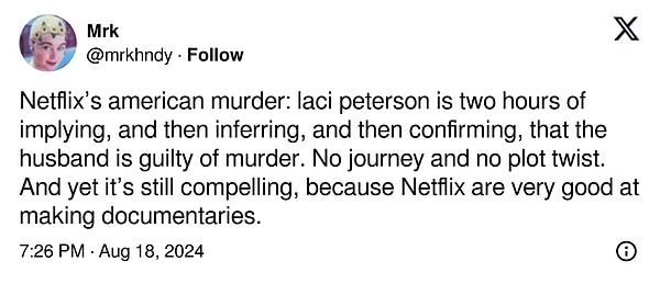 8. "Netflix'in Amerikan Cinayeti: Laci Peterson, iki saatlik bir süre boyunca imada bulunuyor, sonra çıkarımda bulunuyor ve sonra da kocanın cinayetten suçlu olduğunu doğruluyor. Yolculuk ve olay örgüsü bükülmesi yok. Ve yine de ilgi çekici, çünkü Netflix belgesel yapımında çok iyi."