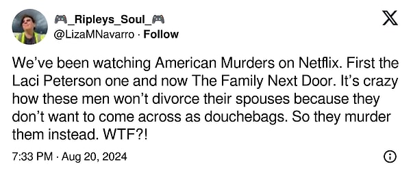 9. "Netflix'te American Murders'ı izliyorduk. Önce Laci Peterson'ı ve şimdi The Family Next Door. Bu adamların eşlerinden boşanmamaları çılgınca çünkü aptal gibi görünmek istemiyorlar. Bu yüzden onları öldürüyorlar. WTF?!"