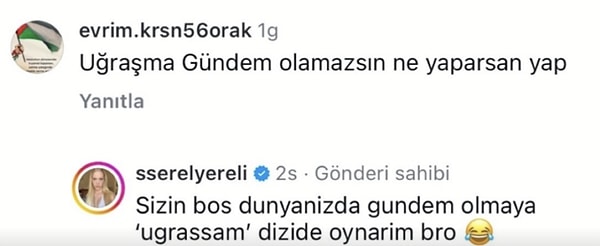 Yereli, takipçisinin "Uğraşma gündem olamazsın ne yaparsan yap" yorumuna "Sizin boş dünyanızda gündem olmaya uğraşsam dizide oynardım bro" cevabını verdi.