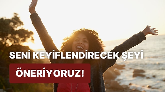 8 Soruda Keyfine Keyif Katacak Şeyi Öneriyoruz!