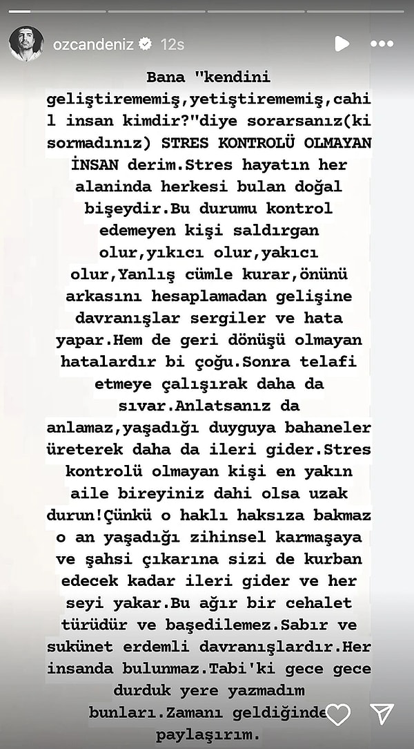 "...Stres kontrolü olmayan kişi en yakın aile bireyiniz dahi olsa uzak durun. Çünkü o, haklı haksıza bakmaz. O an yaşadığı zihinsel karmaşaya ve şahsi çıkarına sizi de kurban eder. Bu ağır bir cehalet türüdür ve baş edilemez. Sabır ve sükunet erdemli davranışlardır. Her insanda bulunmaz…" ifadelerini kullanan Özcan Deniz'den tokat gibi paylaşımlar arka arkaya geldi.