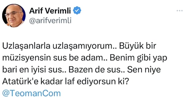 X hesabından paylaşım yapan Verimli, "Uzlaşanlarla uzlaşamıyorum.. Büyük bir müzisyensin sus be adam.. Benim gibi yap bari en iyisi sus.. Bazen de sus.. Sen niye Atatürk'e kadar laf ediyorsun ki?" diyerek çıkıştı.