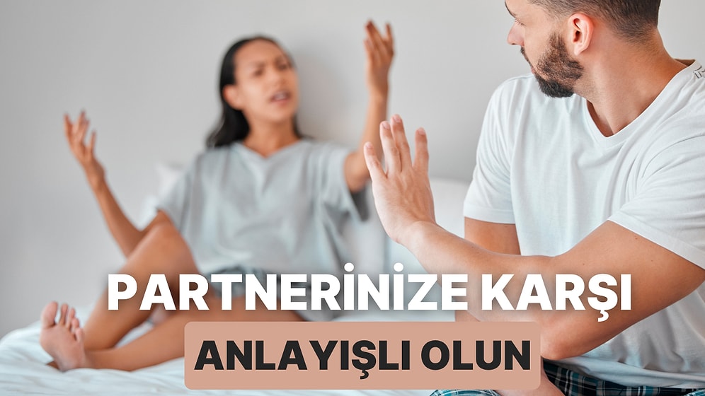 Partnerinizin Sevmediğiniz Davranışlarına Karşı Anlayış Göstermeniz İçin 10 Neden