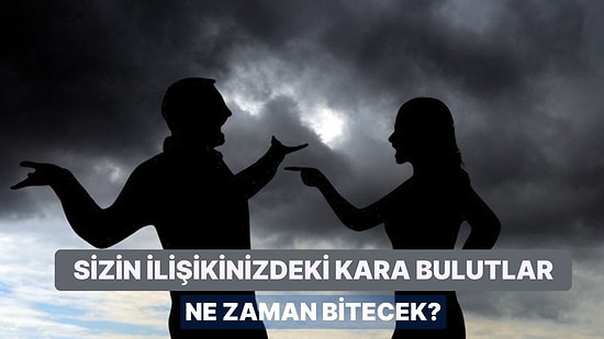 Sizin İlişkinizdeki Kara Bulutlar Ne Zaman Bitecek?