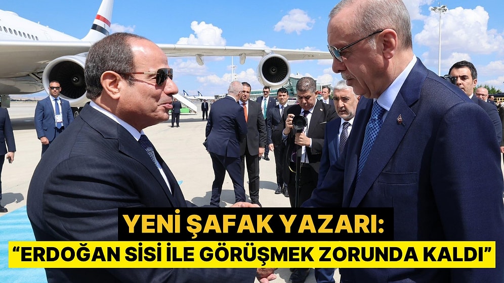 Yeni Şafak Yazarı, "Erdoğan, Sisi ile Görüşmek Zorunda Kaldı" Dedi