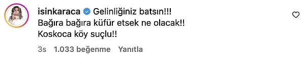 Olaya sessiz kalmayan Işın Karaca da "Gelinliğiniz batsın!!! Bağıra bağıra küfür etsek ne olacak!! Koskoca köy suçlu!!" diyerek siniri gösterdi.