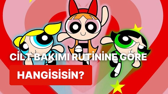 Cilt Bakımı Alışkanlıklarına Göre Hangi PowerPuff Girls Karakterisin?