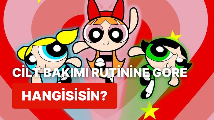 Cilt Bakımı Alışkanlıklarına Göre Hangi PowerPuff Girls Karakterisin?