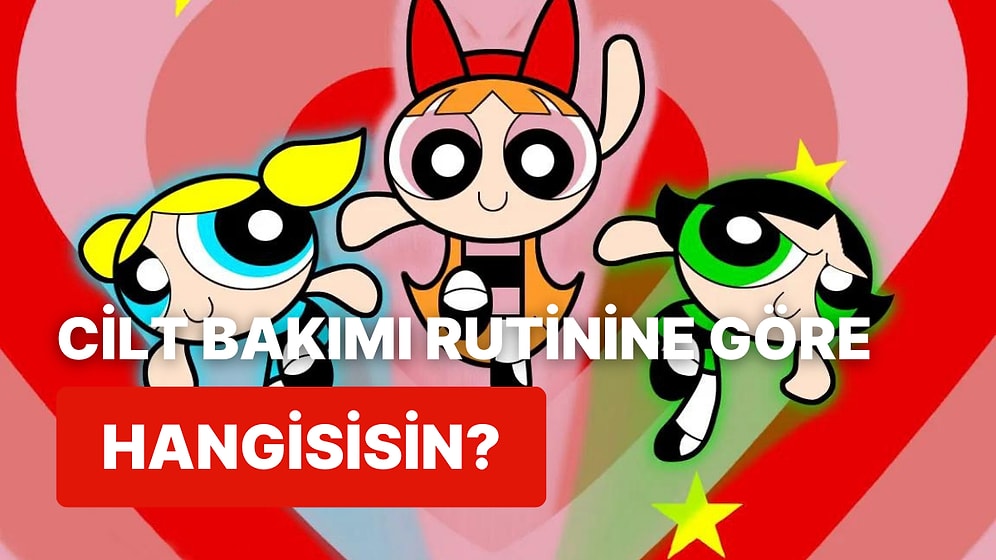 Cilt Bakımı Alışkanlıklarına Göre Hangi PowerPuff Girls Karakterisin?