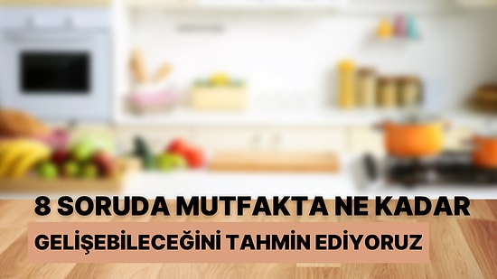 8 Soruda Mutfakta Ne Kadar Gelişebileceğini Tahmin Ediyoruz!