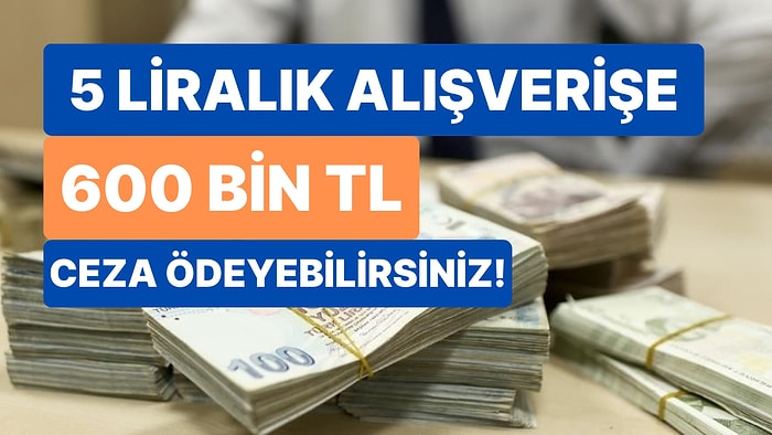 Alışveriş Yapanlar Dikkat: 5 Liralık Alışverişe 600 Bin TL Ceza Ödeyebilirsiniz!