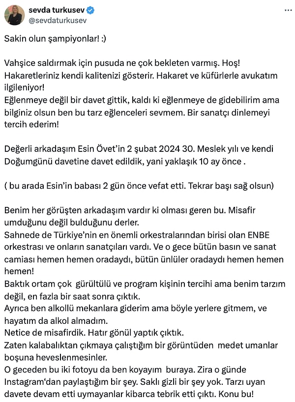 Sosyal medya hesabından "Sakin olun şampiyonlar! :)" diyerek konuyla ilgili açıklama yaparak "Eğlenmeye değil bir davet gittik, kaldı ki eğlenmeye de gidebilirim ama bilginiz olsun ben bu tarz eğlenceleri sevmem. Bir sanatçı dinlemeyi tercih ederim!" ifadeleriyle kendini savundu.