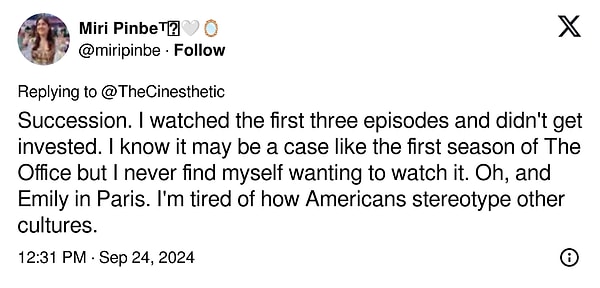 12. "Succession. İlk üç bölümü izledim ve ilgimi çekmedi. The Office'in ilk sezonu gibi bir durum olabilir ama asla izlemek istemiyorum. Ah, ve Emily in Paris. Amerikalıların diğer kültürleri nasıl klişeleştirdiğinden bıktım."