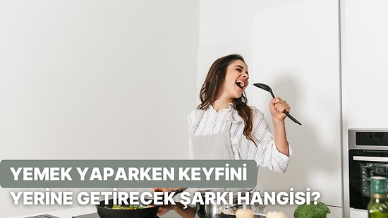 Mutfaktaki Alışkanlıklarına Göre Yemek Yaparken Bağıra Bağıra Söylemen Gereken O Şarkı Hangisi?