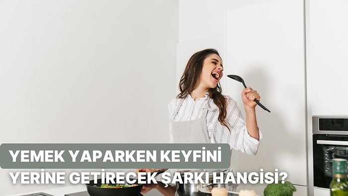 Mutfaktaki Alışkanlıklarına Göre Yemek Yaparken Bağıra Bağıra Söylemen Gereken O Şarkı Hangisi?