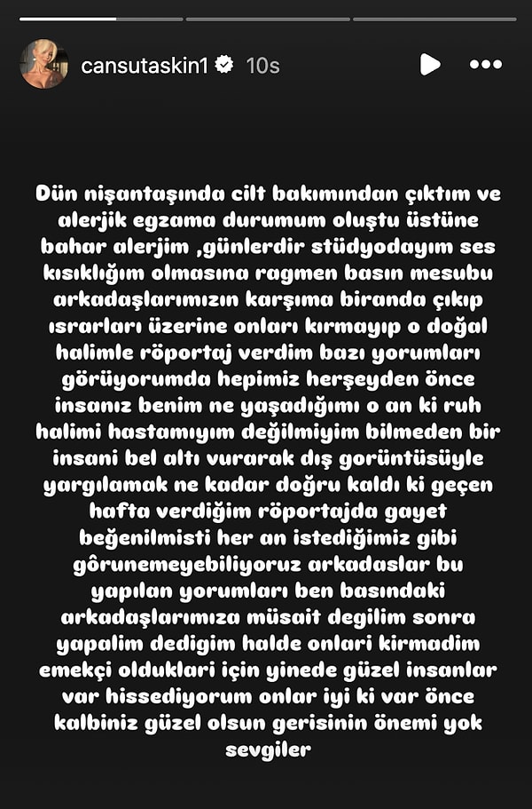 "Dün Nişantaşı'nda cilt bakımından çıktım ve alerjik egzama durumum oluştu. Üstüne bahar alerjim, günlerdir stüdyodayım ses kısıklığım olmasına rağmen basın mensubu arkadaşlarımızın karşıma biranda çıkıp ısrarları üzerine onları kırmayıp o doğal halimle röportaj verdim."