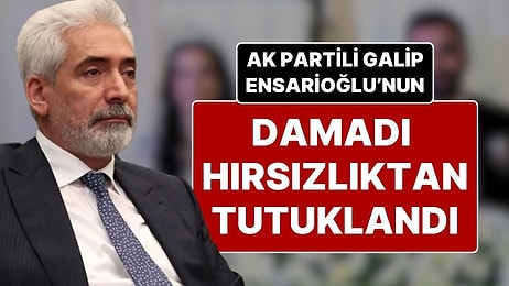 Hırsızlıktan Tutuklanan AK Parti Milletvekili Galip Ensarioğlu’nun Damadı 24 Saat İçinde Serbest Bırakıldı