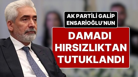 Hırsızlıktan Tutuklanan AK Parti Milletvekili Galip Ensarioğlu’nun Damadı 24 Saat İçinde Serbest Bırakıldı