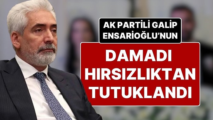 Hırsızlıktan Tutuklanan AK Parti Milletvekili Galip Ensarioğlu’nun Damadı 24 Saat İçinde Serbest Bırakıldı