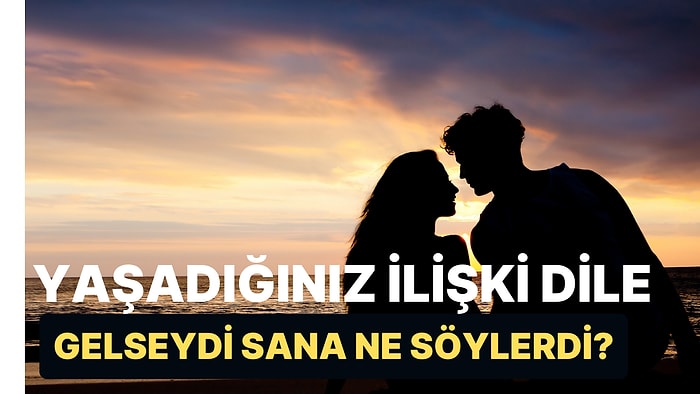 Yaşadığınız İlişki Dile Gelseydi Sana Ne Söylerdi?