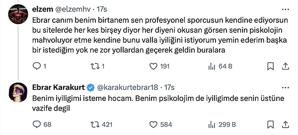 Karakurt, "Ebrar canım benim birtanem sen profesyonel sporcusun kendine ediyorsun bu sitelerde her kes birşey diyor her diyeni okusan görsen senin piskolojin mahvoluyor etme kendini" diyen takipçisine "Benim iyiligimi isteme hocam. Benim psikolojim de iyiliğim de senin üstüne vazife değil" yanıtını verdi.