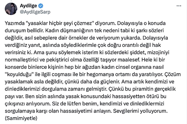 Aydilge'yse buna karşılık "Şunu söylemek isterim ki sözlerdeki şiddet, mizojiniyi normalleştirici ve pekiştirici olma özelliği taşıyor maalesef. Hele ki bir konserde binlerce kişinin hep bir ağızdan kadın cinsel organına nasıl ''koyulduğu'' ile ilgili coşması ile bir hegomanya ortamı da yaratılıyor" ifadelerini kullandı.