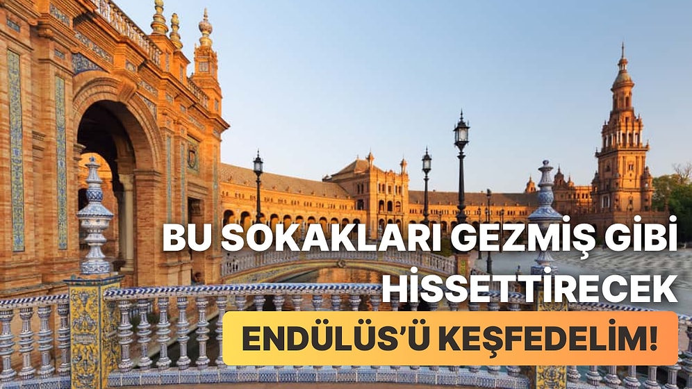 Sanki Daha Önce Oradaymışız Gibi: 12 İlginç Bilgiyle Endülüs Şehirlerini Tanıyalım