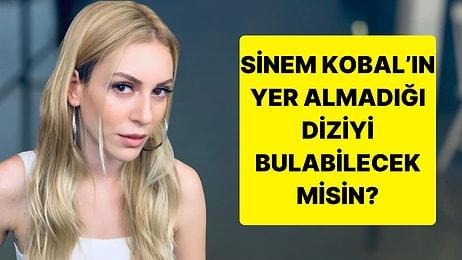 Sinem Kobal'ın Oynamadığı Diziyi Bulabilecek misin?