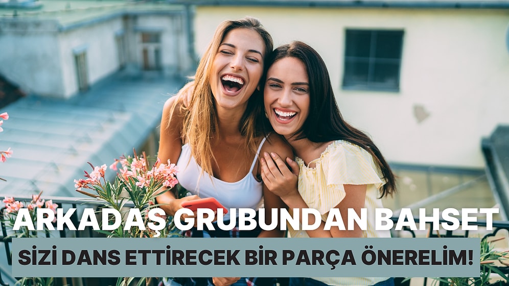 Kız Neşesi Diye Bir Şey Var: Arkadaş Grubundan Bahset, Sizi Dans Ettirecek Bir Parça Önerelim!