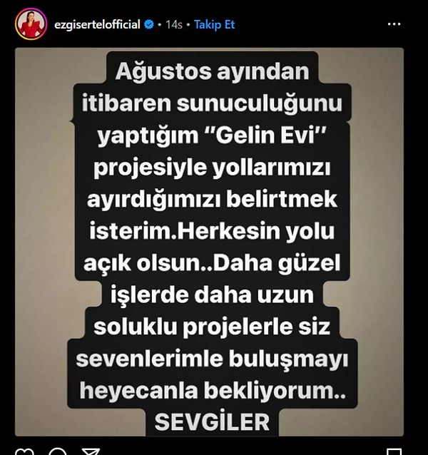 Ünlü sunucu Ezgi Sertel, "Ağustos ayından itibaren sunuculuğunu yaptığım Gelin Evi projesiyle yollarımızı ayırdığımızı belirtmek isterim. Herkesin yolu açık olsun" ifadelerini kullandı. Ayrılığın nedeninin ise yapımla anlaşamaması olduğu iddia ediliyor.