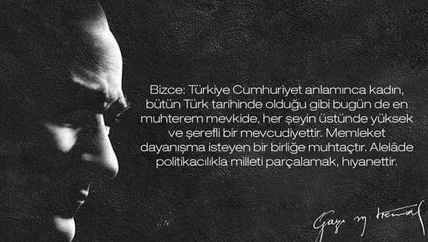 7. "Bizce: Türkiye Cumhuriyet anlamınca kadın, bütün Türk tarihinde olduğu gibi bugün de en muhterem mevkide, her şeyin üstünde yüksek ve şerefli bir mevcudiyettir."