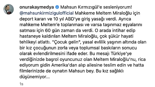 " "Çocuk gelin", yasal evlilik yaşının altında olan bir kız çocuğunun zorla veya toplumsal baskıların sonucu olarak evlendirilmesini ifade eder. Bu mesajı Türkiye'ye verdiğinizde başrol oyuncunuz olan Meltem Miraloğlu'nu, rica ediyorum gidin Amerika'dan alıp ailesine teslim edin ve hatta filmlerinizde de oynatın Mahsun bey. Bu kız sağlıklı düşünemiyor..."