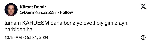 Demir gelen yorumlar karşısında o kadar bunalmış ya da tam tersi keyif almış olacak ki "Tamam kardeşim, bana benziyor evet. Bıyığımız aynı harbiden ha" diyerek benzetmelere cevap verdi.