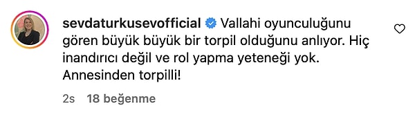 "Oyunculuğunu gören torpilli olduğunu anlıyor" diyen Türküsev, "Hiç inandırıcı değil ve rol yapma yeteneği yok. Annesinden torpilli!" açıklamalarında bulundu.