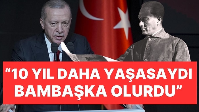 Cumhurbaşkanı Erdoğan, Atatürk Karşıtlarına Mesaj Yolladı: "10 Yıl Daha Yaşasa Bambaşka Olurdu"