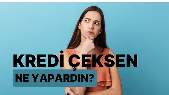 Kredi Çeksen Ne Yapardın?